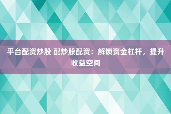 平台配资炒股 配炒股配资：解锁资金杠杆，提升收益空间