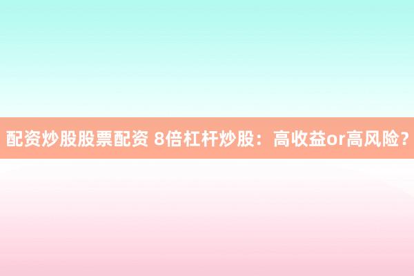 配资炒股股票配资 8倍杠杆炒股：高收益or高风险？