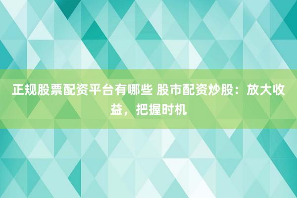 正规股票配资平台有哪些 股市配资炒股：放大收益，把握时机