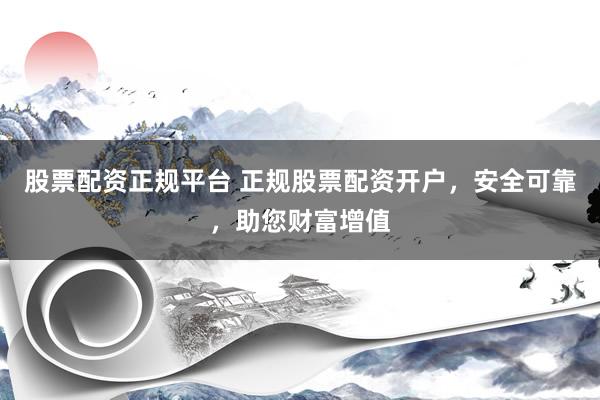 股票配资正规平台 正规股票配资开户，安全可靠，助您财富增值