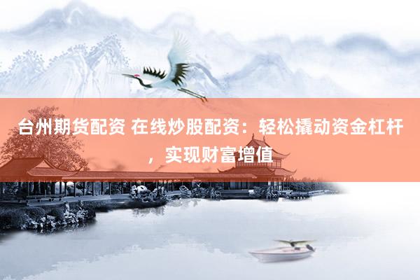 台州期货配资 在线炒股配资：轻松撬动资金杠杆，实现财富增值