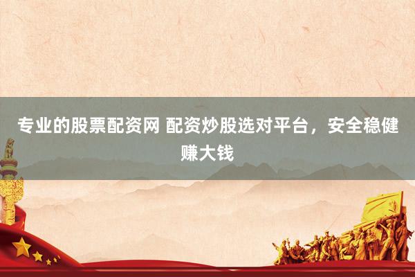 专业的股票配资网 配资炒股选对平台，安全稳健赚大钱