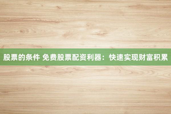 股票的条件 免费股票配资利器：快速实现财富积累