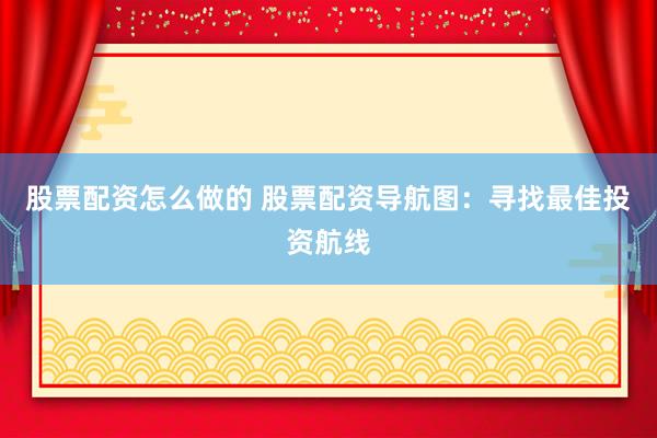 股票配资怎么做的 股票配资导航图：寻找最佳投资航线
