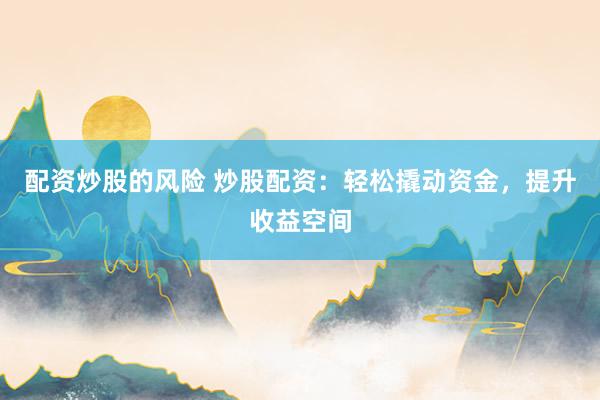配资炒股的风险 炒股配资：轻松撬动资金，提升收益空间