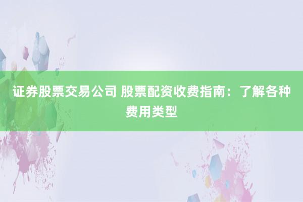 证券股票交易公司 股票配资收费指南：了解各种费用类型