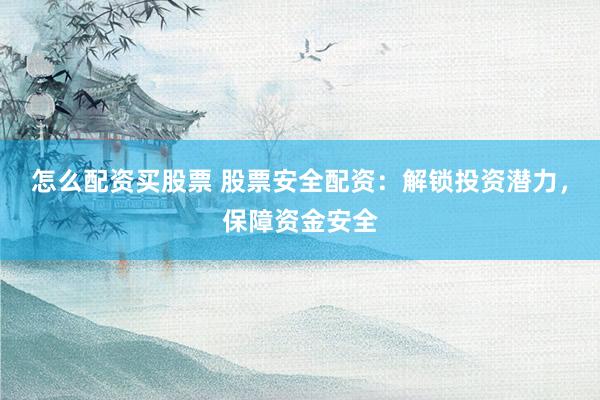 怎么配资买股票 股票安全配资：解锁投资潜力，保障资金安全
