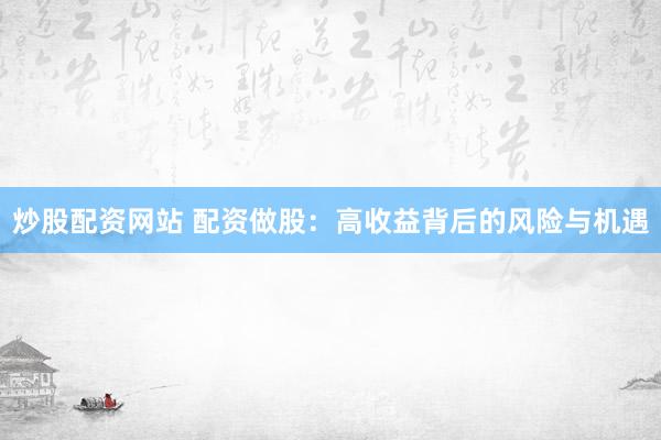 炒股配资网站 配资做股：高收益背后的风险与机遇