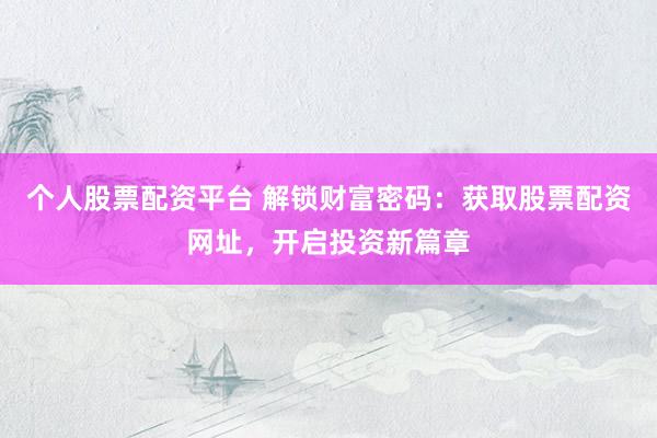 个人股票配资平台 解锁财富密码：获取股票配资网址，开启投资新篇章