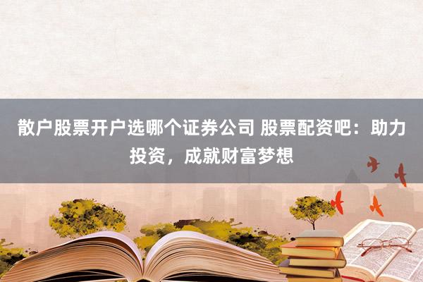 散户股票开户选哪个证券公司 股票配资吧：助力投资，成就财富梦想