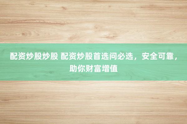 配资炒股炒股 配资炒股首选问必选，安全可靠，助你财富增值