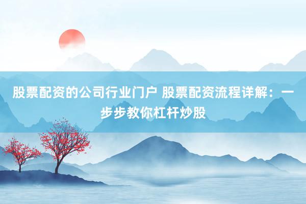 股票配资的公司行业门户 股票配资流程详解：一步步教你杠杆炒股