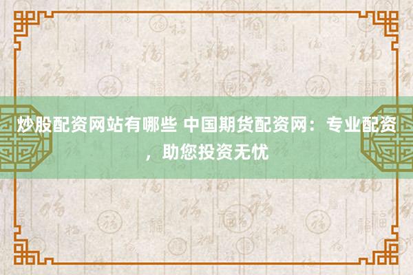 炒股配资网站有哪些 中国期货配资网：专业配资，助您投资无忧