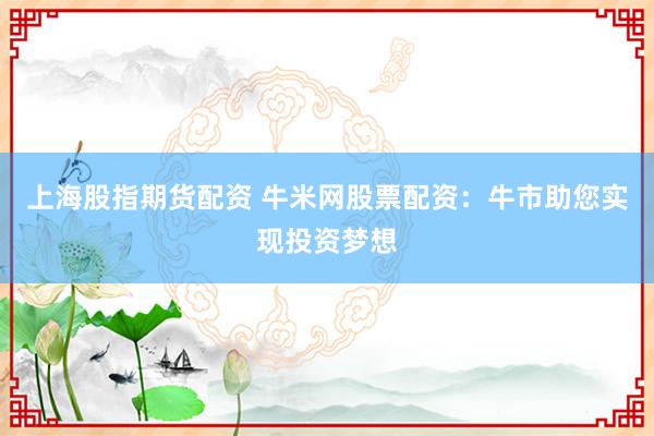 上海股指期货配资 牛米网股票配资：牛市助您实现投资梦想