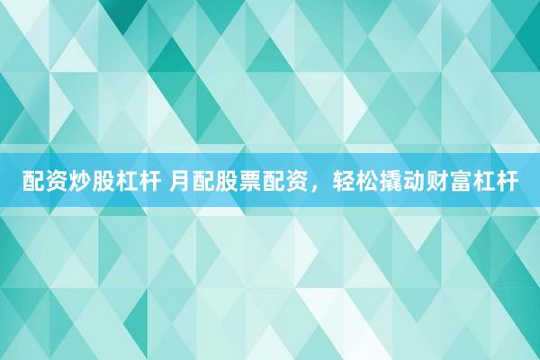 配资炒股杠杆 月配股票配资，轻松撬动财富杠杆