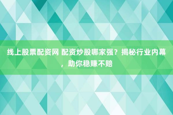 线上股票配资网 配资炒股哪家强？揭秘行业内幕，助你稳赚不赔