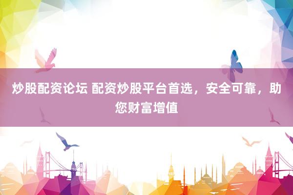 炒股配资论坛 配资炒股平台首选，安全可靠，助您财富增值