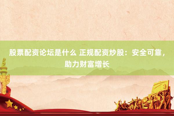股票配资论坛是什么 正规配资炒股：安全可靠，助力财富增长