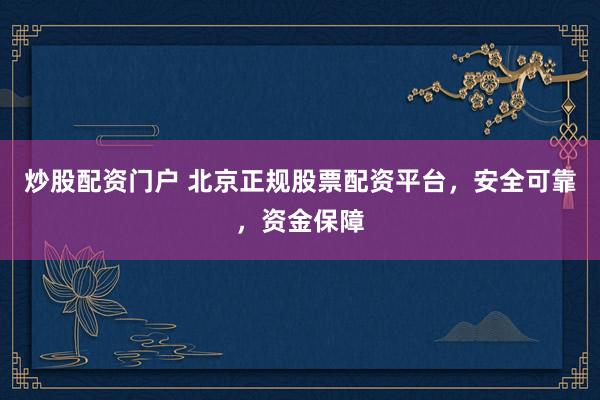炒股配资门户 北京正规股票配资平台，安全可靠，资金保障