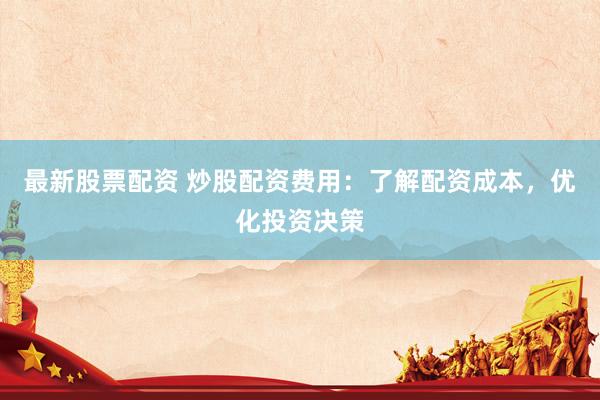 最新股票配资 炒股配资费用：了解配资成本，优化投资决策
