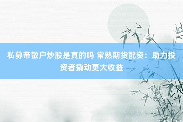 私募带散户炒股是真的吗 常熟期货配资：助力投资者撬动更大收益