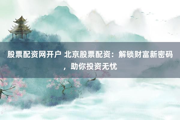 股票配资网开户 北京股票配资：解锁财富新密码，助你投资无忧