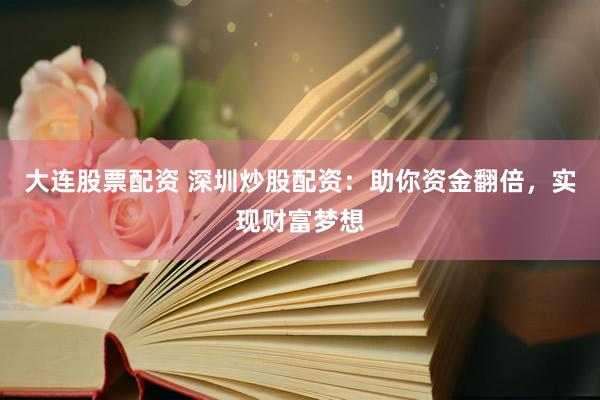 大连股票配资 深圳炒股配资：助你资金翻倍，实现财富梦想