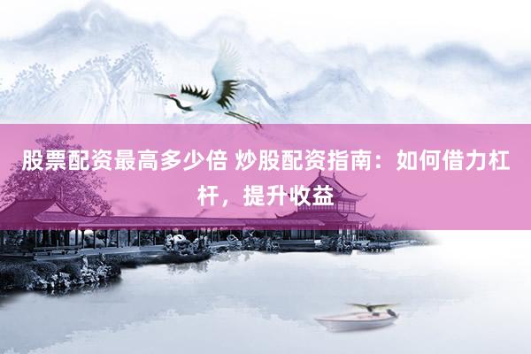股票配资最高多少倍 炒股配资指南：如何借力杠杆，提升收益