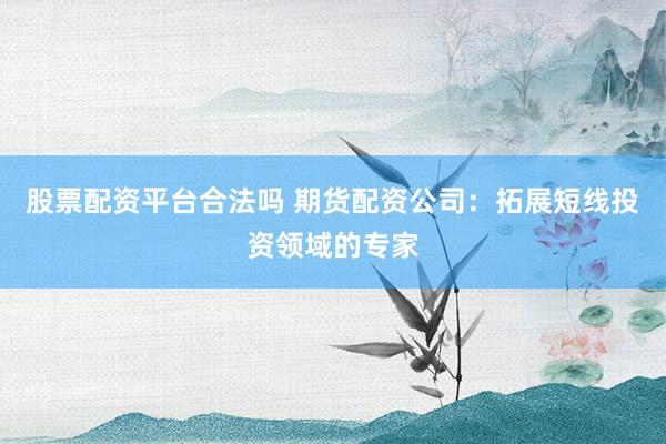 股票配资平台合法吗 期货配资公司：拓展短线投资领域的专家