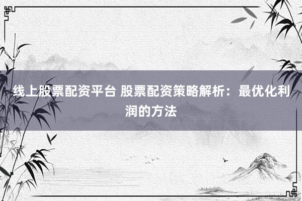 线上股票配资平台 股票配资策略解析：最优化利润的方法