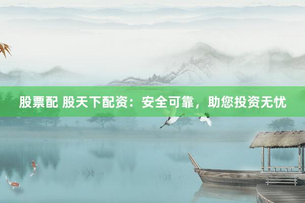 股票配 股天下配资：安全可靠，助您投资无忧