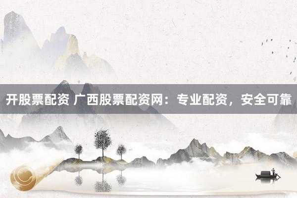 开股票配资 广西股票配资网：专业配资，安全可靠