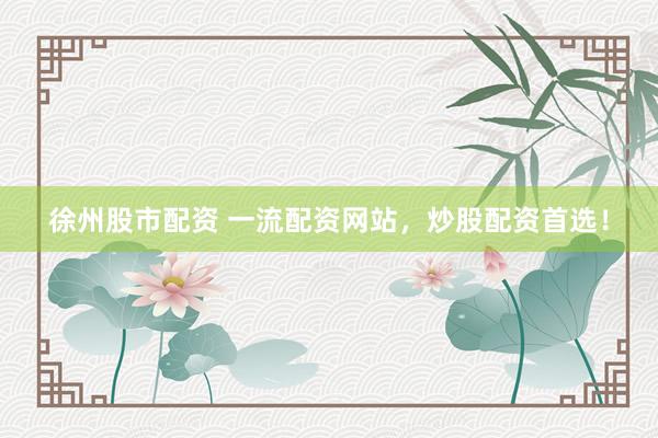 徐州股市配资 一流配资网站，炒股配资首选！
