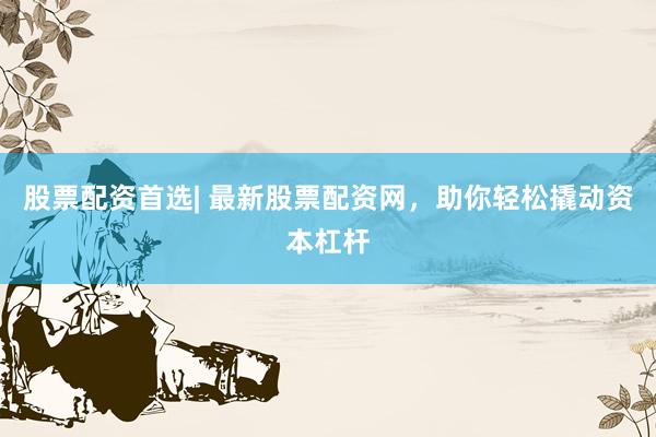 股票配资首选| 最新股票配资网，助你轻松撬动资本杠杆