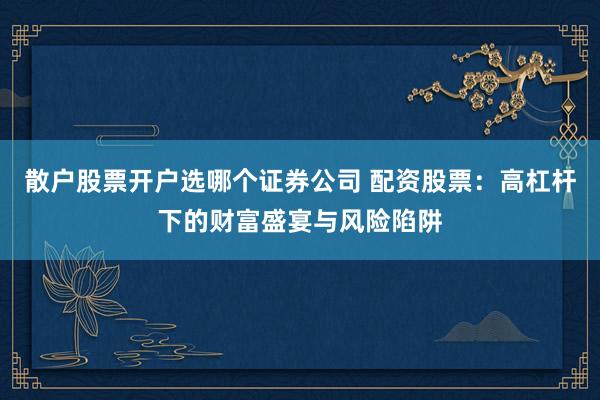散户股票开户选哪个证券公司 配资股票：高杠杆下的财富盛宴与风险陷阱