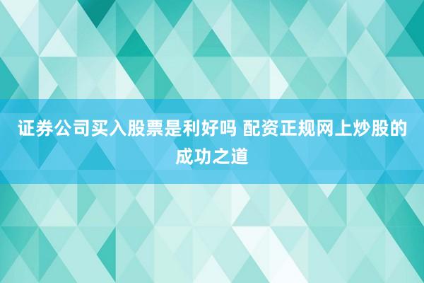 证券公司买入股票是利好吗 配资正规网上炒股的成功之道