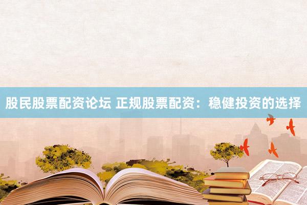 股民股票配资论坛 正规股票配资：稳健投资的选择
