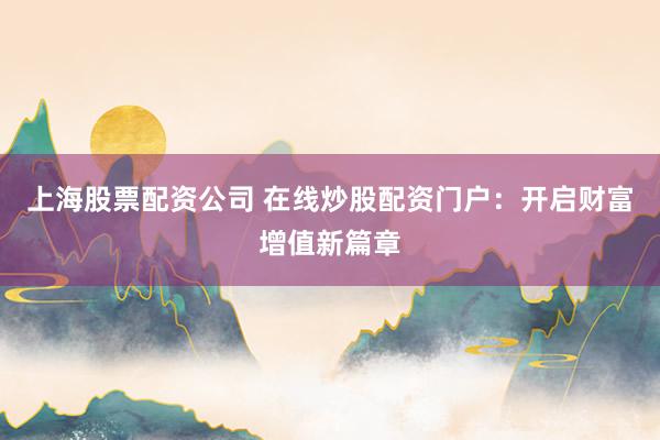 上海股票配资公司 在线炒股配资门户：开启财富增值新篇章