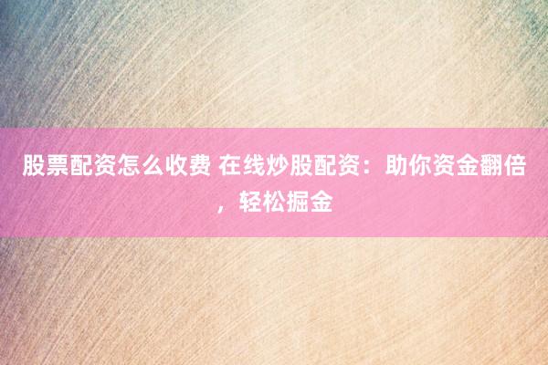 股票配资怎么收费 在线炒股配资：助你资金翻倍，轻松掘金