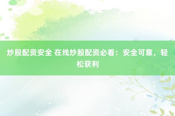 炒股配资安全 在线炒股配资必看：安全可靠，轻松获利
